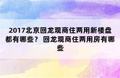 2017北京回龙观商住两用新楼盘都有哪些？ 回龙观商住两用房有哪些